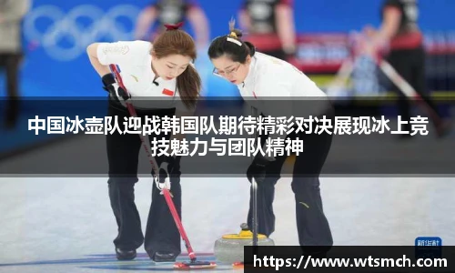 中国冰壶队迎战韩国队期待精彩对决展现冰上竞技魅力与团队精神
