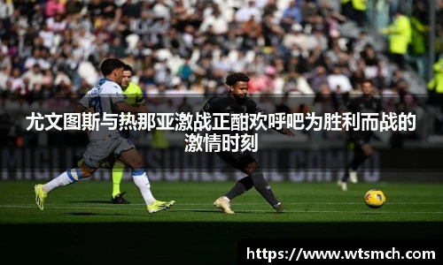 尤文图斯与热那亚激战正酣欢呼吧为胜利而战的激情时刻