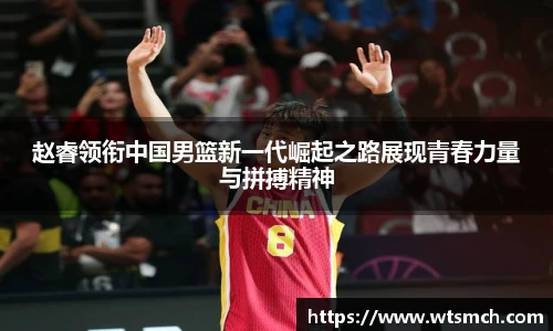 赵睿领衔中国男篮新一代崛起之路展现青春力量与拼搏精神