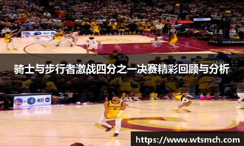 骑士与步行者激战四分之一决赛精彩回顾与分析