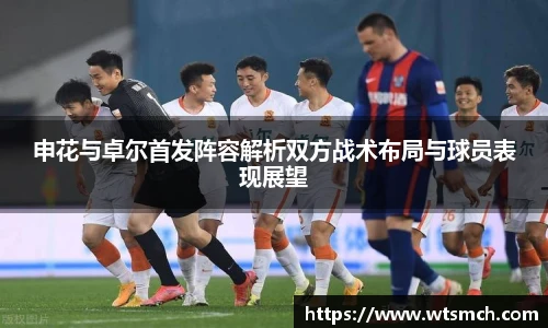申花与卓尔首发阵容解析双方战术布局与球员表现展望