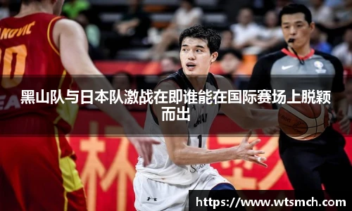 黑山队与日本队激战在即谁能在国际赛场上脱颖而出
